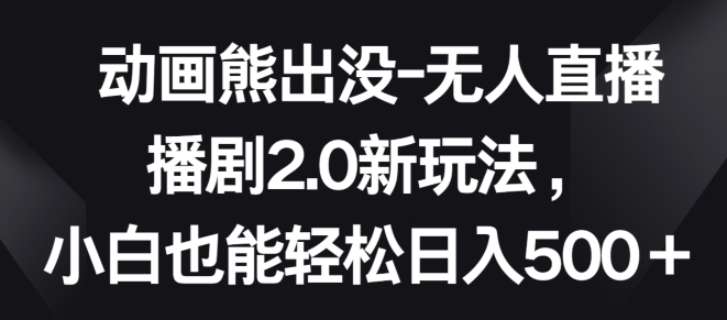 动画熊出没-无人直播播剧2.0新玩法，小白也能轻松日入500+【揭秘】|小鸡网赚博客