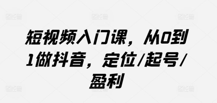 短视频入门课,从0到1做抖音,定位/起号/盈利|小鸡网赚博客