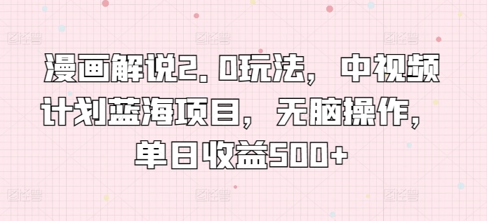 漫画解说2.0玩法，中视频计划蓝海项目，无脑操作，单日收益500+【揭秘】|小鸡网赚博客