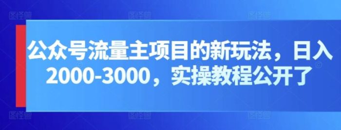 公众号流量主项目的新玩法，日入2000-3000，实操教程公开了|小鸡网赚博客