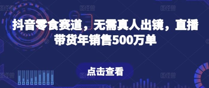 抖音零食赛道，无需真人出镜，直播带货年销售500万单【揭秘】|小鸡网赚博客