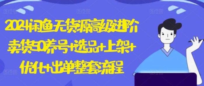 2024闲鱼无货源高级进阶卖货5.0.养号+选品+上架+优化+出单整套流程【揭秘】|小鸡网赚博客