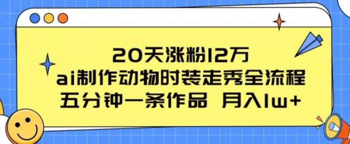 20天涨粉12万,ai制作动物时装走秀全流程,五分钟一条作品,流量大【揭秘】|小鸡网赚博客