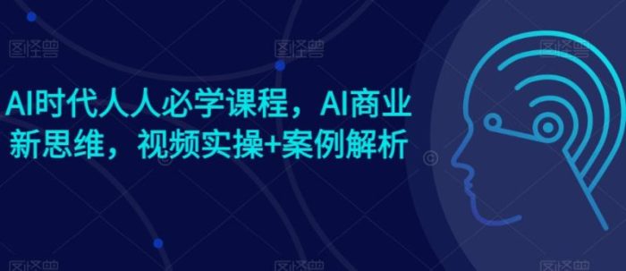 AI时代人人必学课程，AI商业新思维，视频实操+案例解析【赠AI商业爆款案例】|小鸡网赚博客