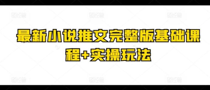 最新小说推文完整版基础课程+实操玩法|小鸡网赚博客