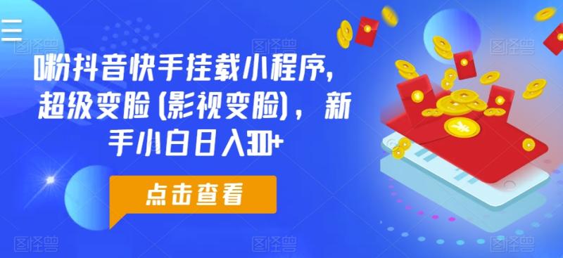 0粉抖音快手挂载小程序，超级变脸(影视变脸)，新手小白日入300+【揭秘】|小鸡网赚博客