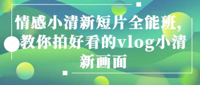 情感小清新短片全能班,教你拍好看的vlog小清新画面|小鸡网赚博客