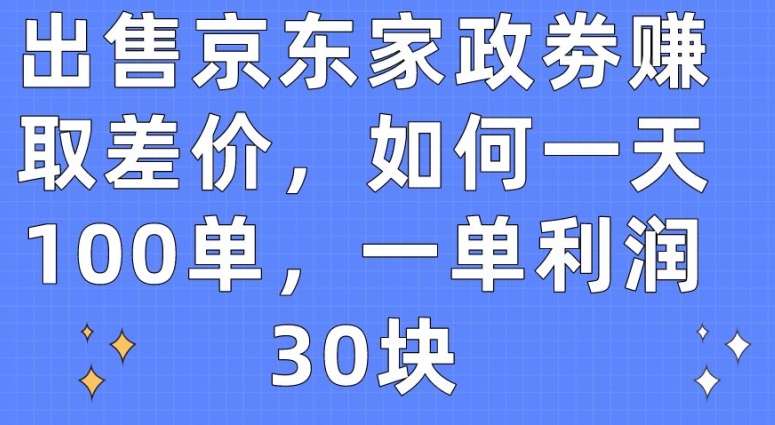 出售京东家政劵赚取差价，如何一天100单，一单利润30块【揭秘】|小鸡网赚博客