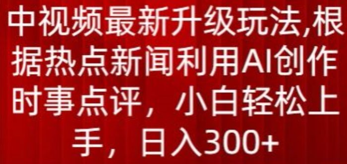 中视频最新升级玩法,根据热点新闻利用AI创作时事点评,日入300+【揭秘】|小鸡网赚博客