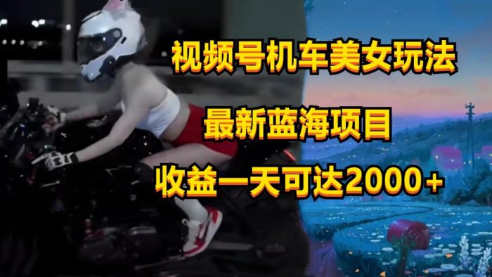 视频号机车美女短视频，视频创作掘金，一天可收入2000+|小鸡网赚博客