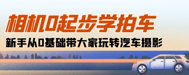 相机0起步学拍车：新手从0基础带大家玩转汽车摄影(18节课)|小鸡网赚博客