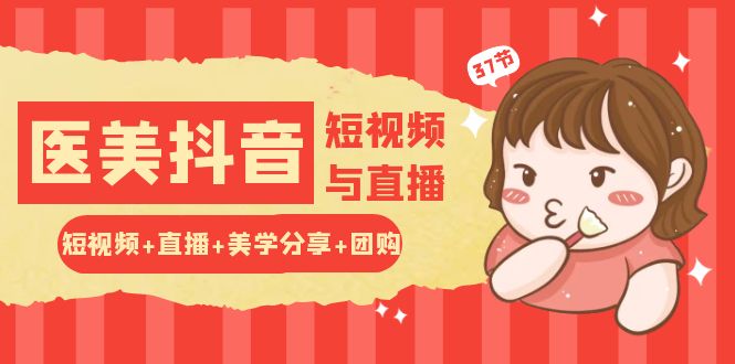玩转医美抖音短视频与直播：短视频+直播+美学分享+团购（37节）|小鸡网赚博客