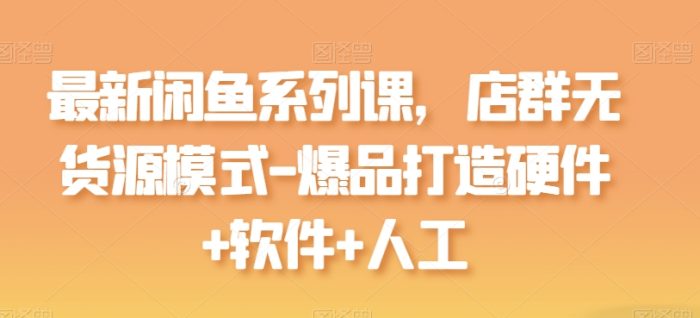 最新闲鱼系列课,店群无货源模式-爆品打造硬件+软件+人工|小鸡网赚博客