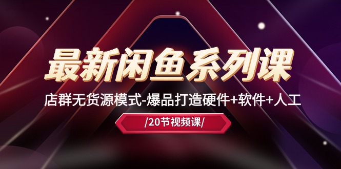 （10688期）最新闲鱼系列课，店群无货源模式-爆品打造硬件+软件+人工（20节课）|小鸡网赚博客