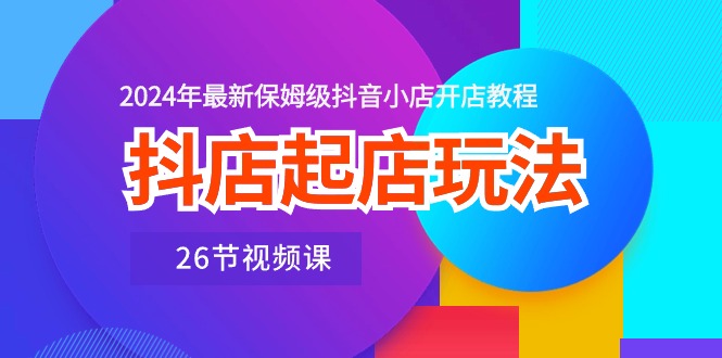 （10687期）抖店起店玩法，2024年最新保姆级抖音小店开店教程（26节视频课）|小鸡网赚博客