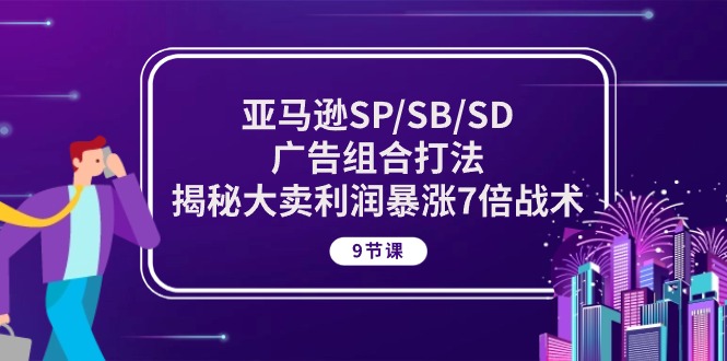 （10687期）亚马逊SP/SB/SD广告组合打法，揭秘大卖利润暴涨7倍战术 (9节课)|小鸡网赚博客
