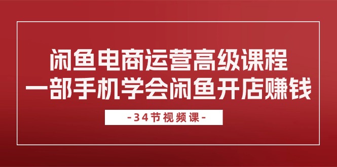 （10686期）闲鱼电商运营高级课程，一部手机学会闲鱼开店赚钱（34节课）|小鸡网赚博客