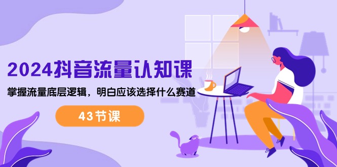 （10713期）2024抖音流量·认知课：掌握流量底层逻辑，明白应该选择什么赛道 (43节课)|小鸡网赚博客
