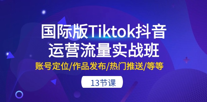 国际版Tiktok抖音运营流量实战班：账号定位/作品发布/热门推送/等等（13节）|小鸡网赚博客