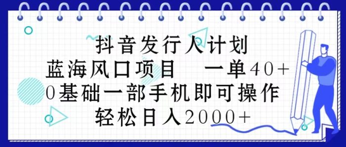 （10756期）抖音发行人计划，蓝海风口项目 一单40，0基础一部手机即可操作 日入2000＋|小鸡网赚博客