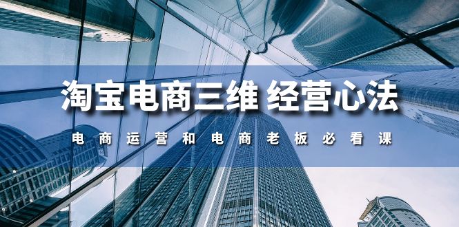 （10761期）淘宝电商三维 经营心法：电商运营和电商老板必看课（59节课）|小鸡网赚博客