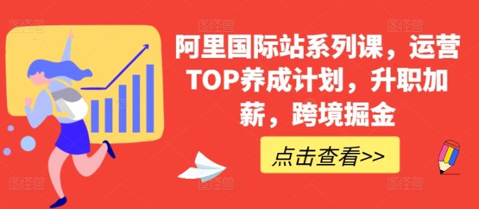 阿里国际站系列课，运营TOP养成计划，升职加薪，跨境掘金|小鸡网赚博客