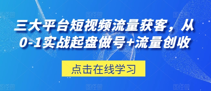三大平台短视频流量获客，从0-1实战起盘做号+流量创收|小鸡网赚博客