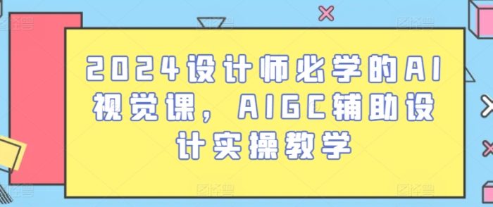 2024设计师必学的AI视觉课,AIGC辅助设计实操教学|小鸡网赚博客