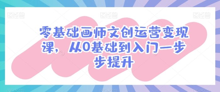 零基础画师文创运营变现课，从0基础到入门一步步提升|小鸡网赚博客