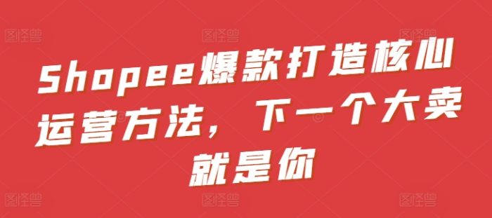 Shopee爆款打造核心运营方法，下一个大卖就是你|小鸡网赚博客