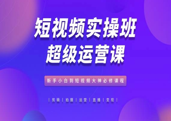 短视频实操班超级运营课，新手小白到短视频大神必修课程|小鸡网赚博客