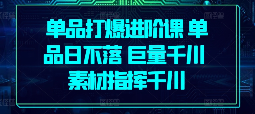 单品打爆进阶课 单品日不落 巨量千川 素材指挥千川|小鸡网赚博客