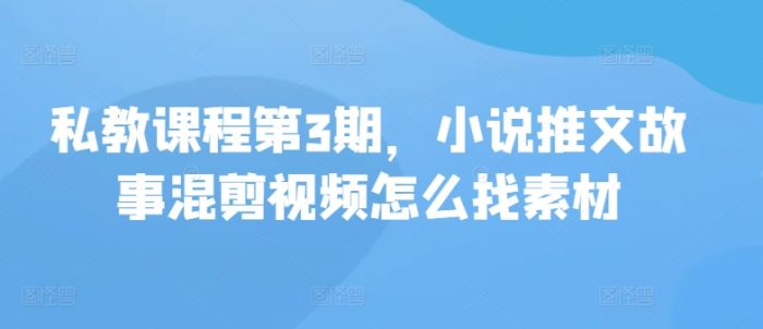 私教课程第3期，小说推文故事混剪视频怎么找素材|小鸡网赚博客