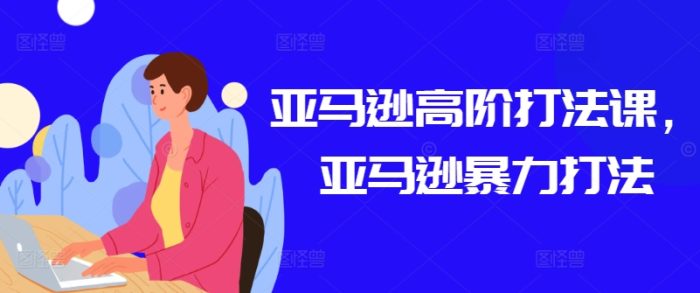 亚马逊高阶打法课,亚马逊暴力打法|小鸡网赚博客