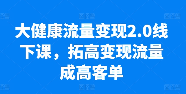 大健康流量变现2.0线下课，拓高变现流量成高客单，业绩10倍增长，低粉高变现，只讲落地实操|小鸡网赚博客