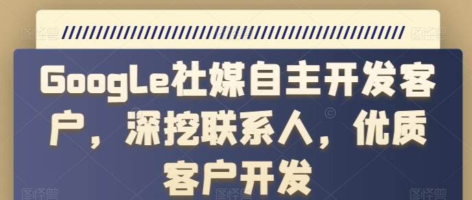 Google社媒自主开发客户，深挖联系人，优质客户开发|小鸡网赚博客