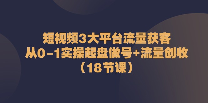 短视频3大平台流量获客：从0-1实操起盘做号+流量创收（18节课）|小鸡网赚博客