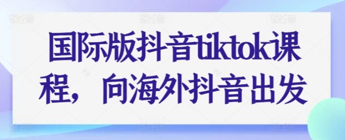国际版抖音tiktok课程，向海外抖音出发|小鸡网赚博客