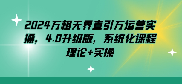 2024万相无界直引万运营实操，4.0升级版，系统化课程 理论+实操|小鸡网赚博客