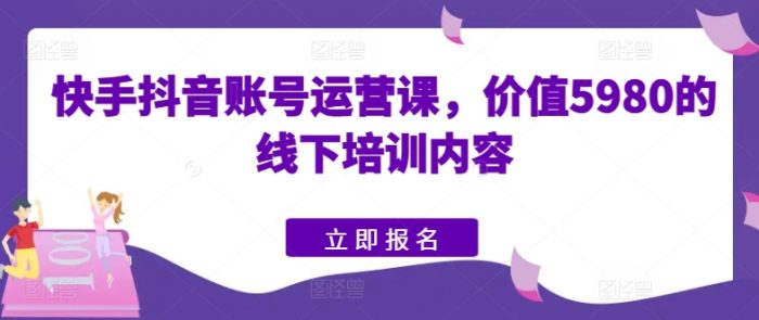 快手抖音账号运营课,价值5980的线下培训内容|小鸡网赚博客