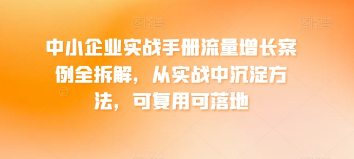 中小企业实战手册流量增长案例全拆解，从实战中沉淀方法，可复用可落地|小鸡网赚博客