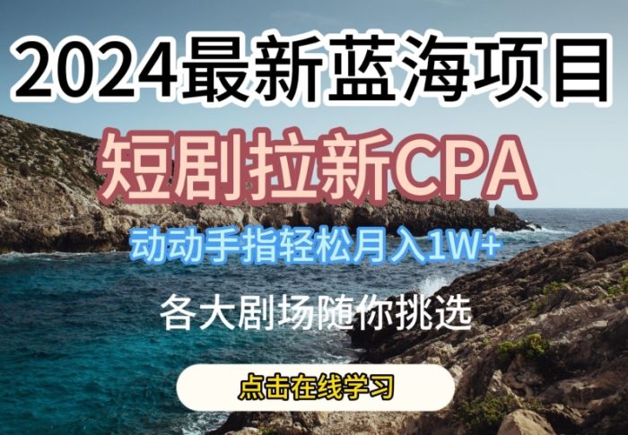 2024最新蓝海项日，短剧拉新CPA，动动手指轻松月入1W，全各大剧场随你挑选|小鸡网赚博客
