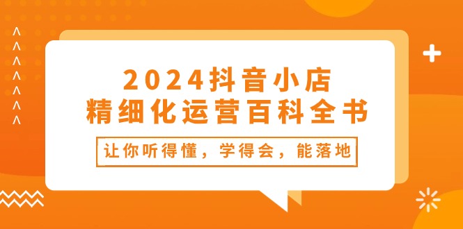 2024抖音小店精细化运营百科全书：让你听得懂，学得会，能落地（34节课）|小鸡网赚博客