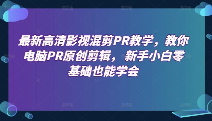 最新高清影视混剪PR教学,教你电脑PR原创剪辑, 新手小白零基础也能学会|小鸡网赚博客