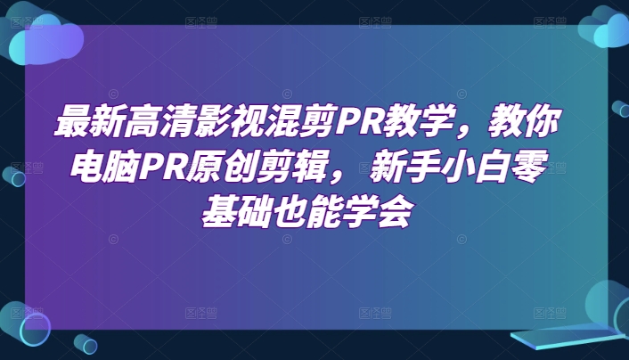 最新高清影视混剪PR教学，教你电脑PR原创剪辑， 新手小白零基础也能学会|小鸡网赚博客