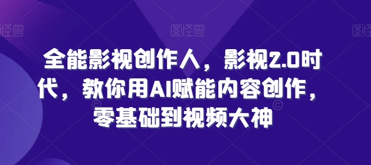 全能影视创作人，影视2.0时代，教你用AI赋能内容创作，零基础到视频大神|小鸡网赚博客