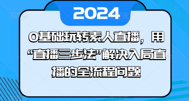 0基础玩转素人直播，用“直播三步法”解决入局直播的全流程问题|小鸡网赚博客