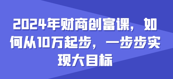 2024年财商创富课，如何从10w起步，一步步实现大目标|小鸡网赚博客