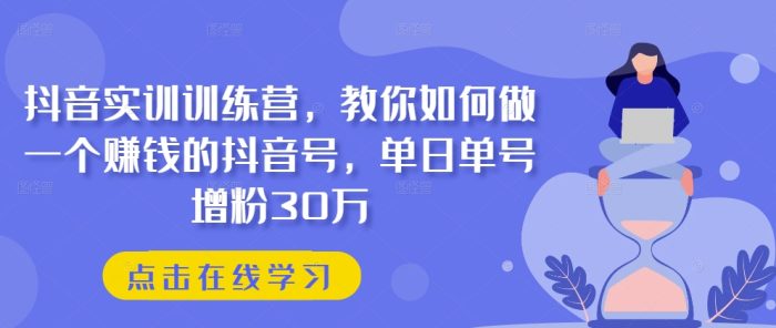 抖音实训训练营，教你如何做一个赚钱的抖音号，单日单号增粉30万|小鸡网赚博客