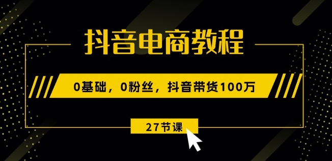抖音电商教程：0基础，0粉丝，抖音带货100w(27节视频课)|小鸡网赚博客